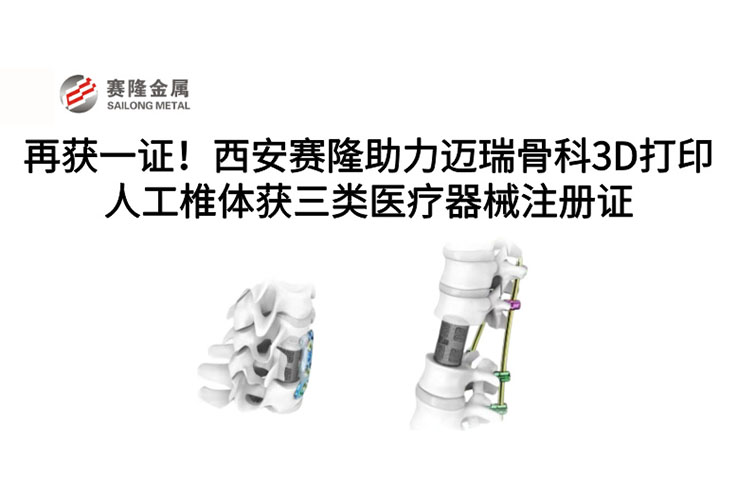 再獲一證！西安賽隆助力邁瑞骨科3D打印人工椎體獲三類醫(yī)療器械注冊證